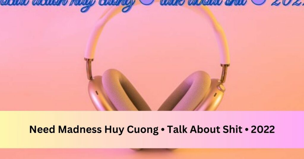 Need Madness Huy Cuong • Talk About Shit • 2022