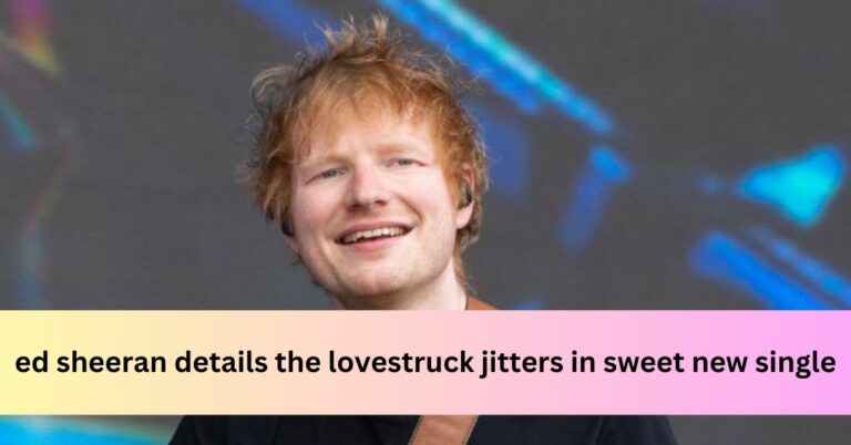 ed sheeran details the lovestruck jitters in sweet new single ...